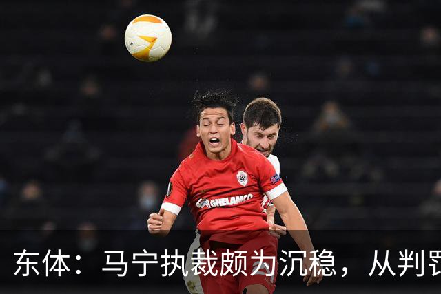 东体：马宁执裁颇为沉稳，从判罚决定到现场沟通等细节体现专业性