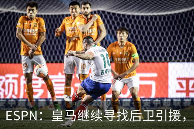 ESPN：皇马继续寻找后卫引援，因卡皮耶、鲁本·迪亚斯是目标